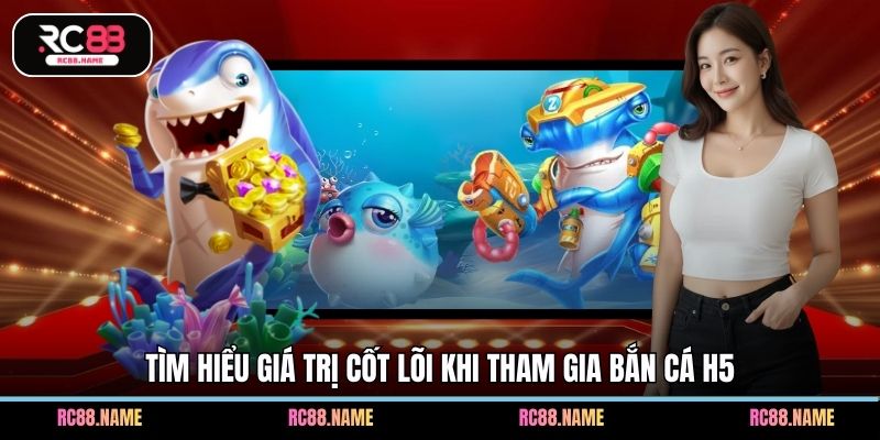 Tìm hiểu giá trị cốt lõi khi tham gia bắn cá H5